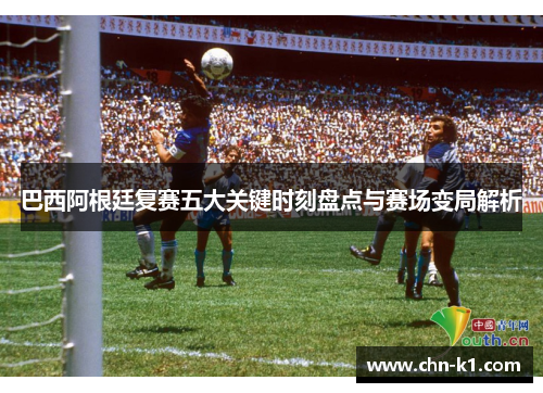 巴西阿根廷复赛五大关键时刻盘点与赛场变局解析