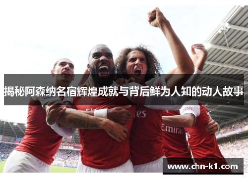 揭秘阿森纳名宿辉煌成就与背后鲜为人知的动人故事