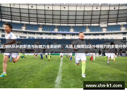 足球队队长的职责与影响力全面剖析：从场上指挥到场外领导力的多重任务