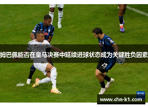 姆巴佩能否在皇马决赛中延续进球状态成为关键胜负因素