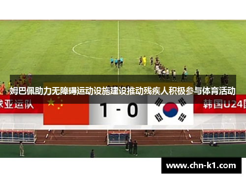 姆巴佩助力无障碍运动设施建设推动残疾人积极参与体育活动