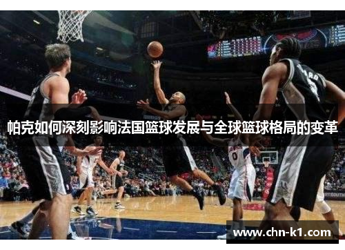 帕克如何深刻影响法国篮球发展与全球篮球格局的变革