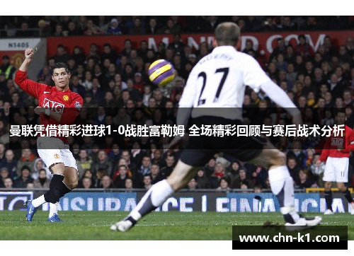 曼联凭借精彩进球1-0战胜富勒姆 全场精彩回顾与赛后战术分析