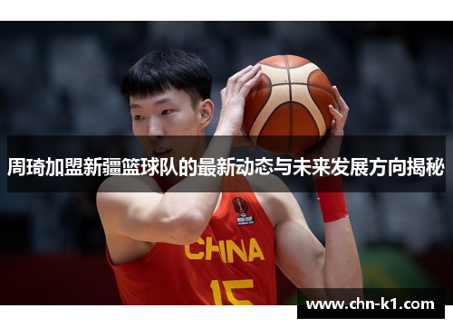 周琦加盟新疆篮球队的最新动态与未来发展方向揭秘