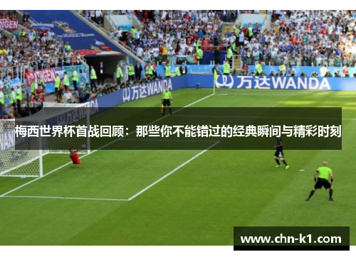 梅西世界杯首战回顾：那些你不能错过的经典瞬间与精彩时刻