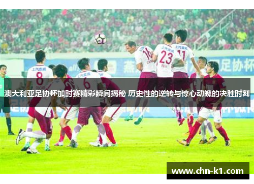 澳大利亚足协杯加时赛精彩瞬间揭秘 历史性的逆转与惊心动魄的决胜时刻