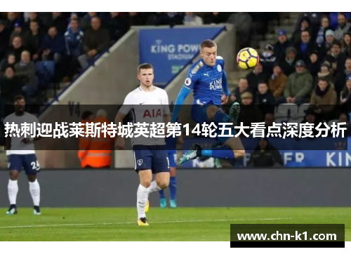 热刺迎战莱斯特城英超第14轮五大看点深度分析