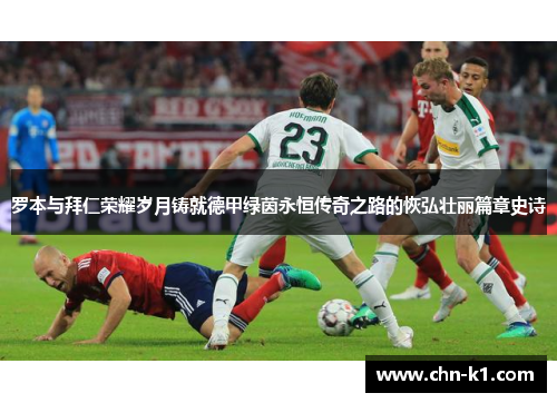 罗本与拜仁荣耀岁月铸就德甲绿茵永恒传奇之路的恢弘壮丽篇章史诗