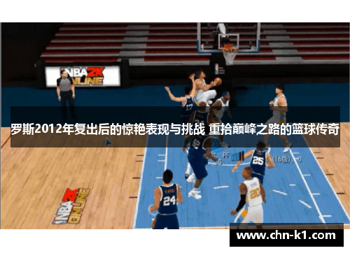 罗斯2012年复出后的惊艳表现与挑战 重拾巅峰之路的篮球传奇
