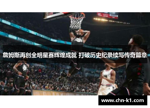 詹姆斯再创全明星赛辉煌成就 打破历史纪录续写传奇篇章