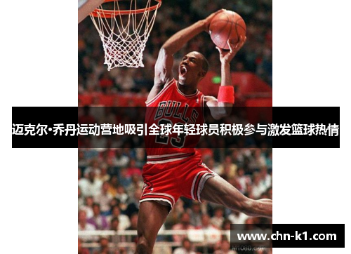 迈克尔·乔丹运动营地吸引全球年轻球员积极参与激发篮球热情