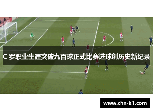 C 罗职业生涯突破九百球正式比赛进球创历史新纪录